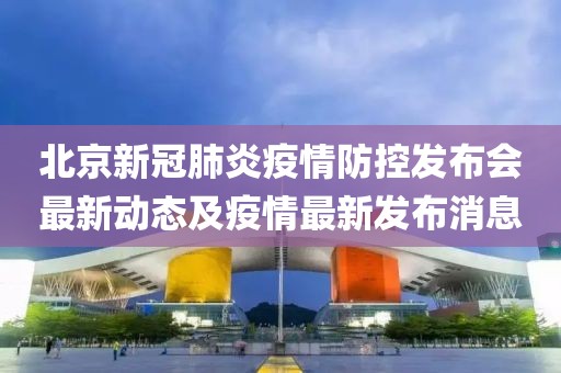 北京新冠肺炎疫情防控发布会最新动态及疫情最新发布消息