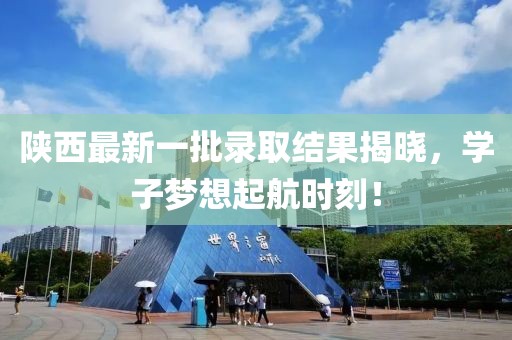 陕西最新一批录取结果揭晓，学子梦想起航时刻！