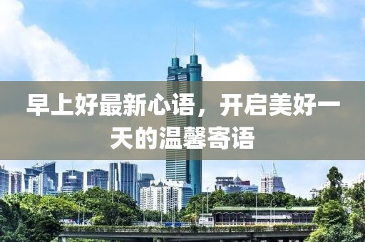 早上好最新心语，开启美好一天的温馨寄语