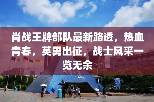 肖战王牌部队最新路透，热血青春，英勇出征，战士风采一览无余