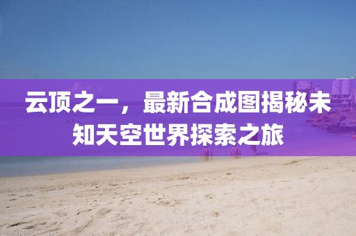 云顶之一，最新合成图揭秘未知天空世界探索之旅