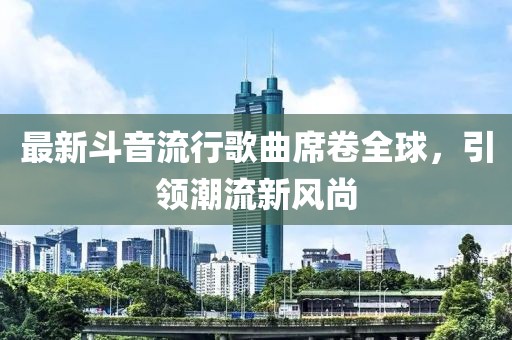 最新斗音流行歌曲席卷全球，引领潮流新风尚
