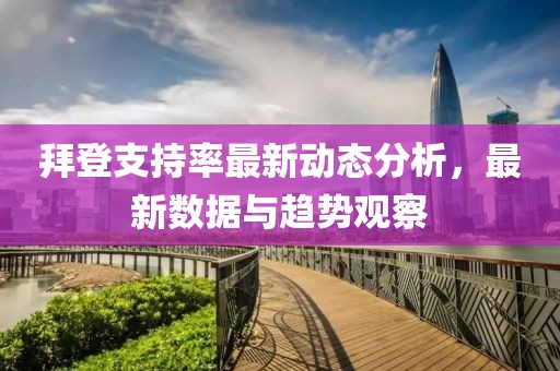 拜登支持率最新动态分析，最新数据与趋势观察