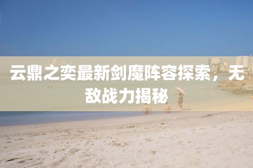 云鼎之奕最新剑魔阵容探索，无敌战力揭秘