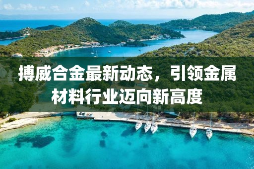 搏威合金最新动态，引领金属材料行业迈向新高度