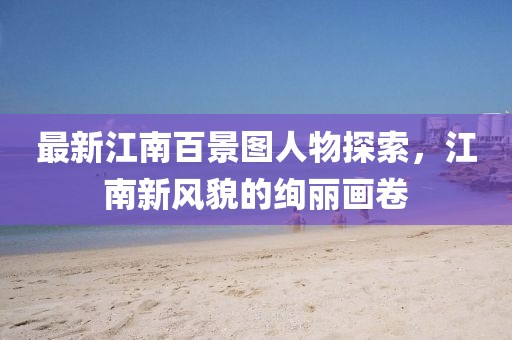 最新江南百景图人物探索，江南新风貌的绚丽画卷