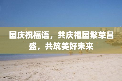 国庆祝福语，共庆祖国繁荣昌盛，共筑美好未来