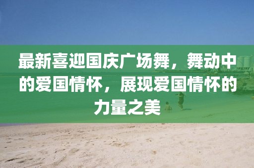 最新喜迎国庆广场舞，舞动中的爱国情怀，展现爱国情怀的力量之美