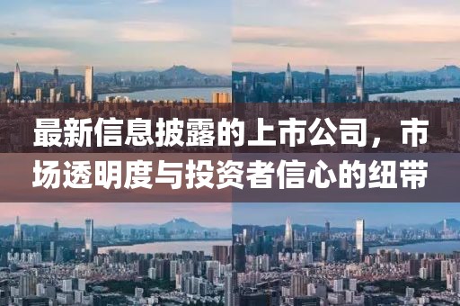 最新信息披露的上市公司，市场透明度与投资者信心的纽带
