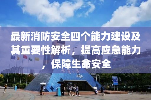 最新消防安全四个能力建设及其重要性解析，提高应急能力，保障生命安全