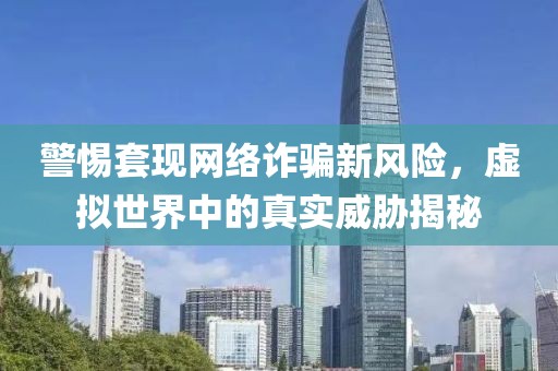 警惕套现网络诈骗新风险，虚拟世界中的真实威胁揭秘