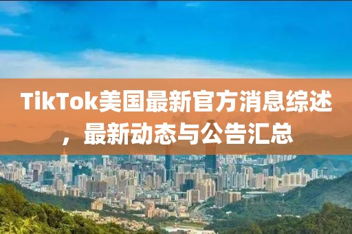 TikTok美国最新官方消息综述，最新动态与公告汇总