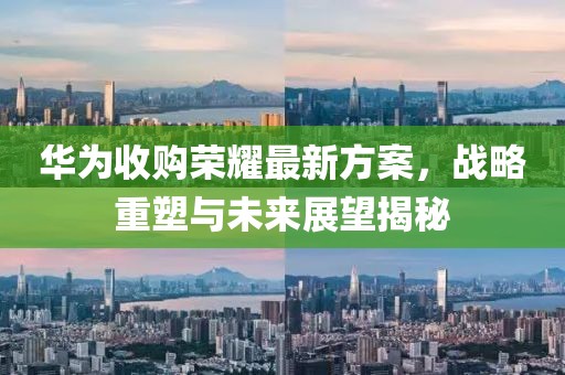 华为收购荣耀最新方案，战略重塑与未来展望揭秘