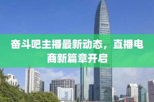 奋斗吧主播最新动态，直播电商新篇章开启