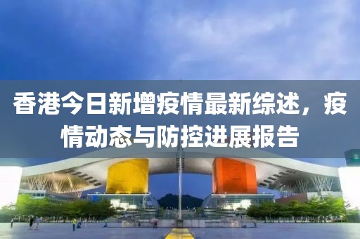 香港今日新增疫情最新综述，疫情动态与防控进展报告