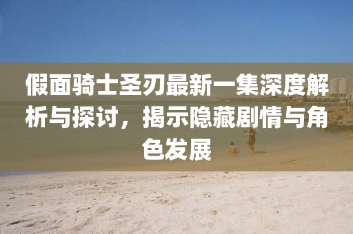 假面骑士圣刃最新一集深度解析与探讨，揭示隐藏剧情与角色发展