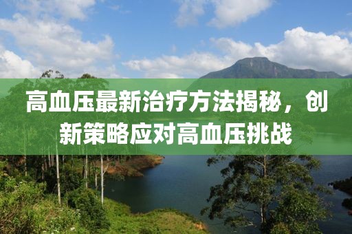 高血压最新治疗方法揭秘，创新策略应对高血压挑战