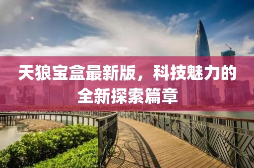 天狼宝盒最新版，科技魅力的全新探索篇章