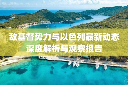 敌基督势力与以色列最新动态深度解析与观察报告