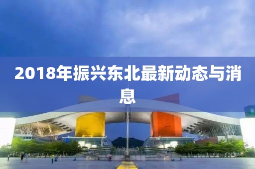 2018年振兴东北最新动态与消息