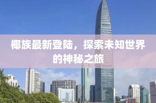 椰族最新登陆，探索未知世界的神秘之旅