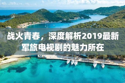 战火青春，深度解析2019最新军旅电视剧的魅力所在