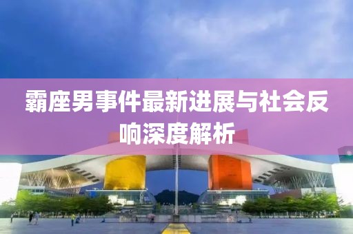 霸座男事件最新进展与社会反响深度解析