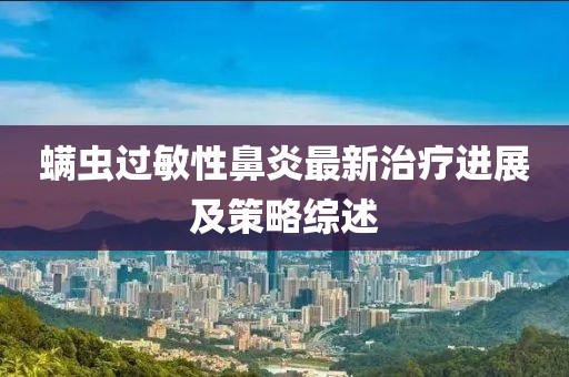 螨虫过敏性鼻炎最新治疗进展及策略综述