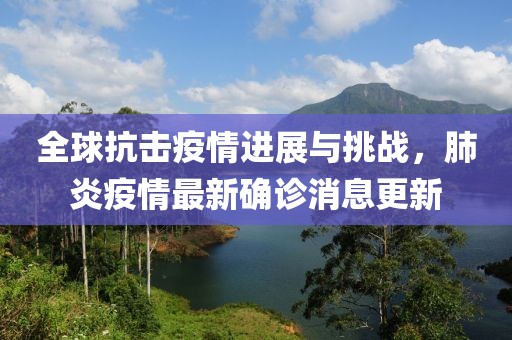 全球抗击疫情进展与挑战，肺炎疫情最新确诊消息更新