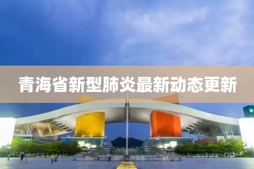 青海省新型肺炎最新动态更新