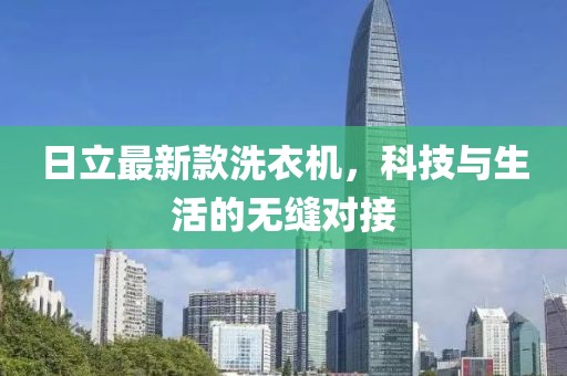 日立最新款洗衣机，科技与生活的无缝对接