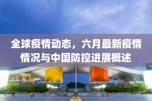 全球疫情动态，六月最新疫情情况与中国防控进展概述