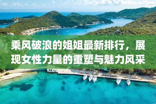 乘风破浪的姐姐最新排行，展现女性力量的重塑与魅力风采