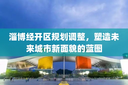 淄博经开区规划调整，塑造未来城市新面貌的蓝图