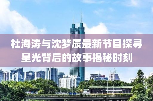 杜海涛与沈梦辰最新节目探寻星光背后的故事揭秘时刻