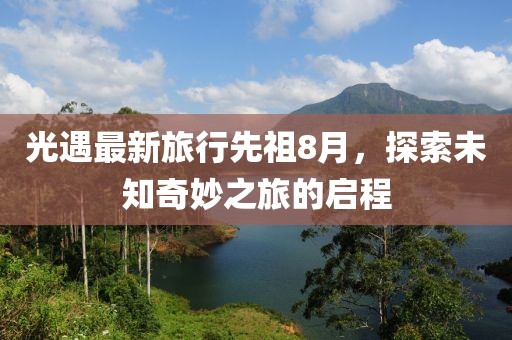 光遇最新旅行先祖8月，探索未知奇妙之旅的启程