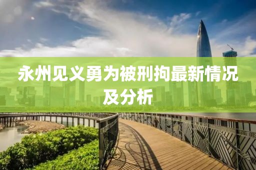 永州见义勇为被刑拘最新情况及分析