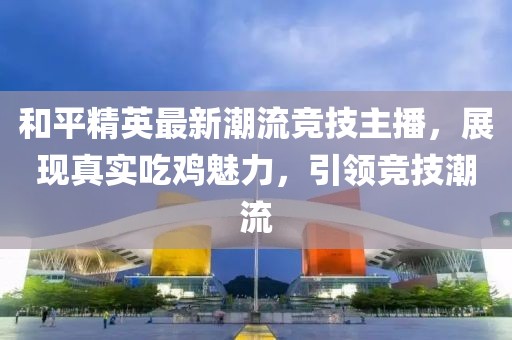 和平精英最新潮流竞技主播，展现真实吃鸡魅力，引领竞技潮流
