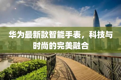 华为最新款智能手表，科技与时尚的完美融合