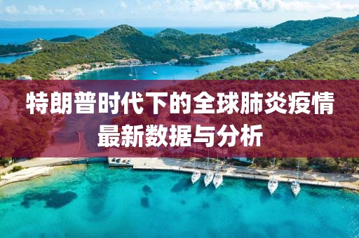 特朗普时代下的全球肺炎疫情最新数据与分析
