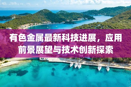 有色金属最新科技进展，应用前景展望与技术创新探索
