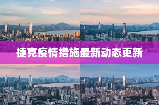 捷克疫情措施最新动态更新
