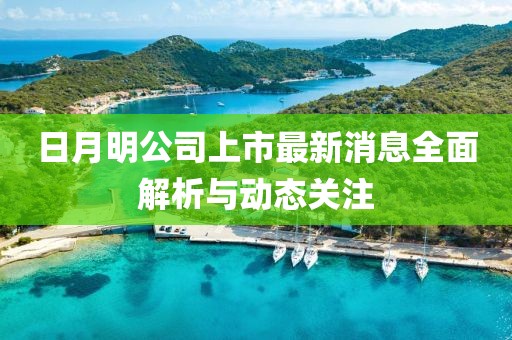 日月明公司上市最新消息全面解析与动态关注