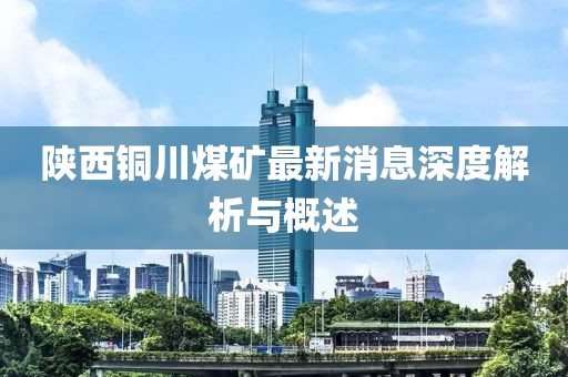 陕西铜川煤矿最新消息深度解析与概述