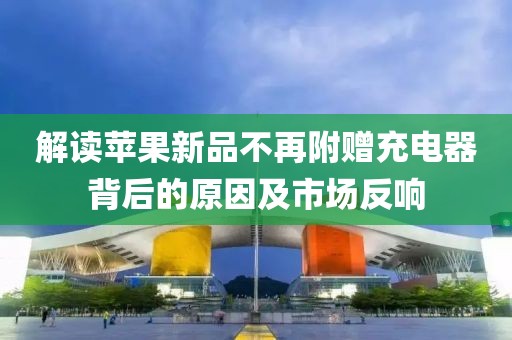 解读苹果新品不再附赠充电器背后的原因及市场反响