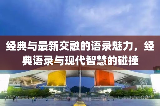 经典与最新交融的语录魅力，经典语录与现代智慧的碰撞