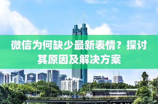 微信为何缺少最新表情？探讨其原因及解决方案