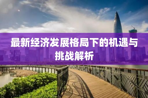最新经济发展格局下的机遇与挑战解析