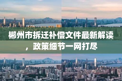 郴州市拆迁补偿文件最新解读，政策细节一网打尽