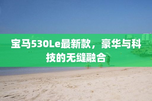 宝马530Le最新款，豪华与科技的无缝融合